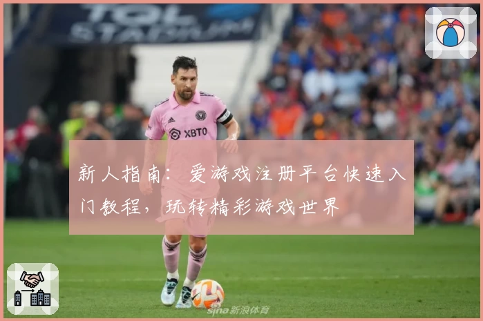 新人指南：爱游戏注册平台快速入门教程，玩转精彩游戏世界