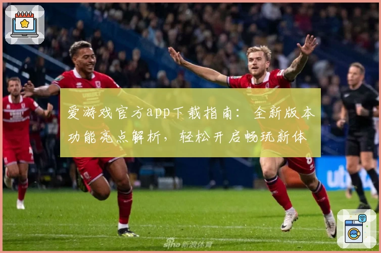 爱游戏官方app下载指南：全新版本功能亮点解析，轻松开启畅玩新体验