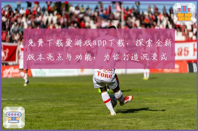 免费下载爱游戏app下载，探索全新版本亮点与功能，为你打造沉浸式娱乐体验