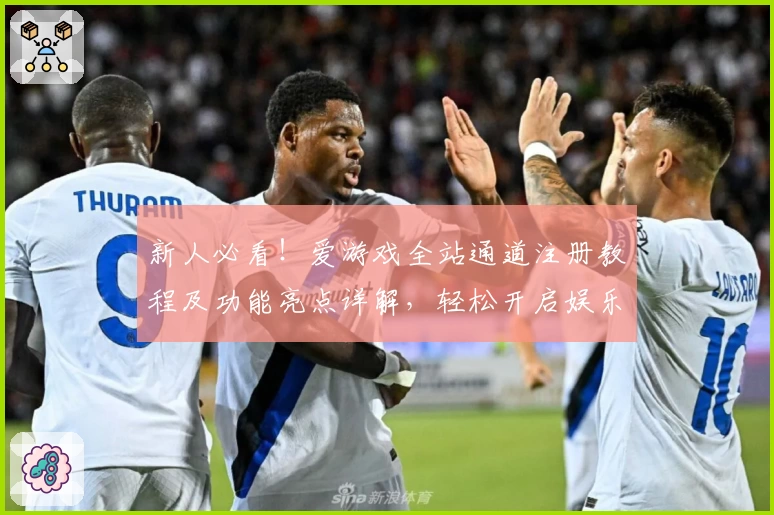 新人必看!爱游戏全站通道注册教程及功能亮点详解,轻松开启娱乐新体验