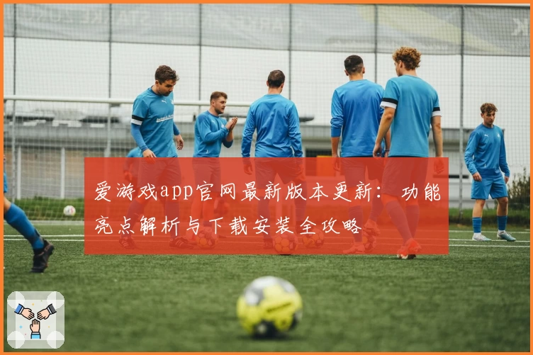 爱游戏app官网最新版本更新:功能亮点解析与下载安装全攻略