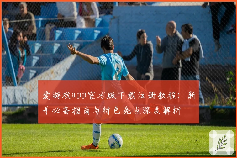 爱游戏app官方版下载注册教程：新手必备指南与特色亮点深度解析