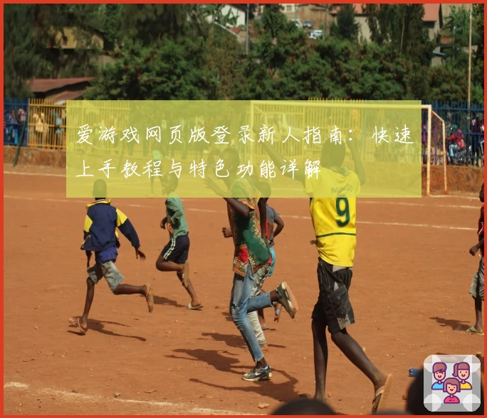 爱游戏网页版登录新人指南：快速上手教程与特色功能详解