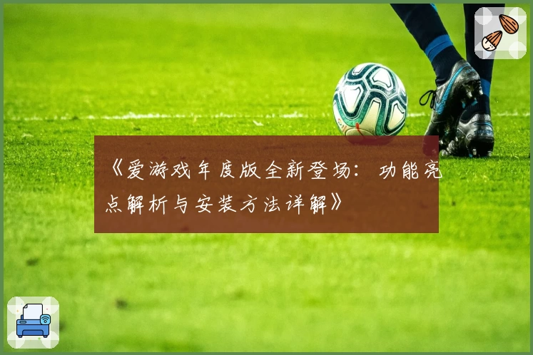 《爱游戏年度版全新登场：功能亮点解析与安装方法详解》