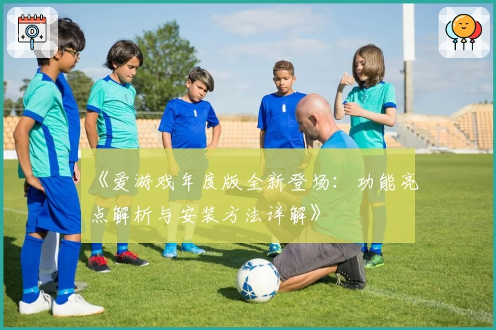 《爱游戏年度版全新登场：功能亮点解析与安装方法详解》