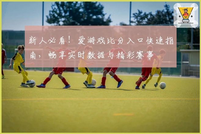 新人必看！爱游戏比分入口快速指南，畅享实时数据与精彩赛事