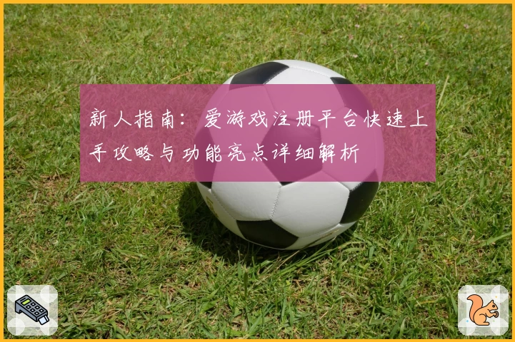 新人指南：爱游戏注册平台快速上手攻略与功能亮点详细解析