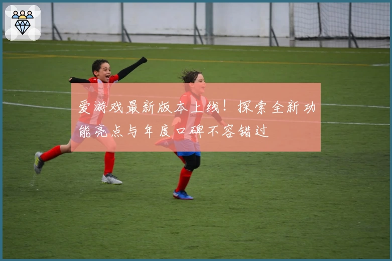 爱游戏最新版本上线！探索全新功能亮点与年度口碑不容错过