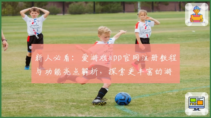 新人必看：爱游戏app官网注册教程与功能亮点解析，探索更丰富的游戏体验