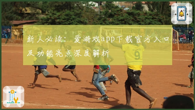 新人必读：爱游戏app下载官方入口及功能亮点深度解析