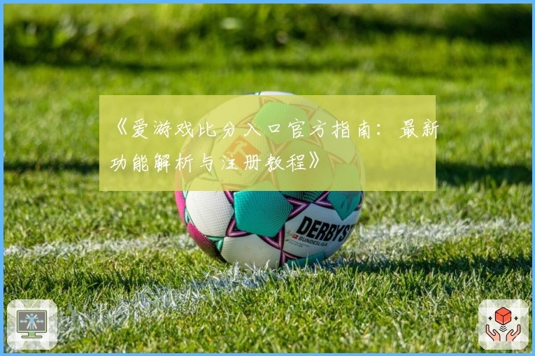 《爱游戏比分入口官方指南：最新功能解析与注册教程》