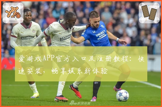 爱游戏APP官方入口及注册教程：快速安装，畅享娱乐新体验
