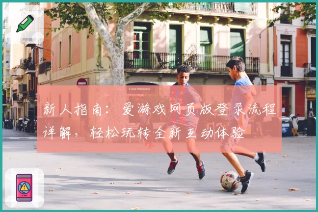 新人指南：爱游戏网页版登录流程详解，轻松玩转全新互动体验