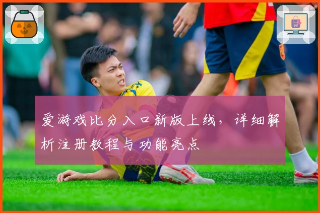 爱游戏比分入口新版上线，详细解析注册教程与功能亮点