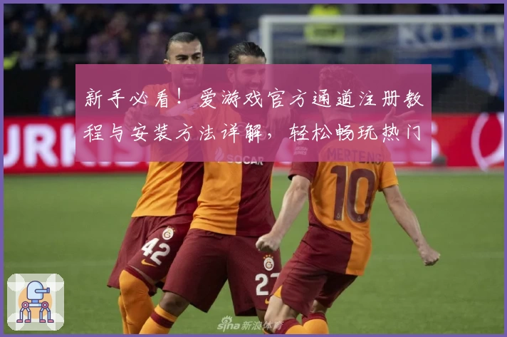 新手必看！爱游戏官方通道注册教程与安装方法详解，轻松畅玩热门游戏