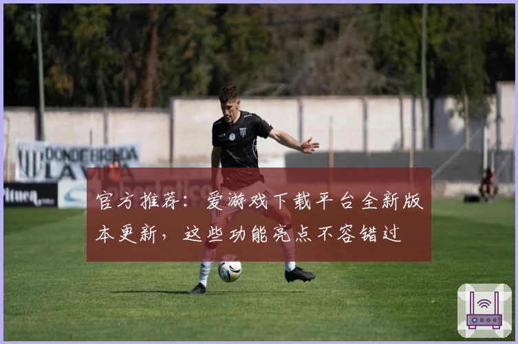 官方推荐：爱游戏下载平台全新版本更新，这些功能亮点不容错过