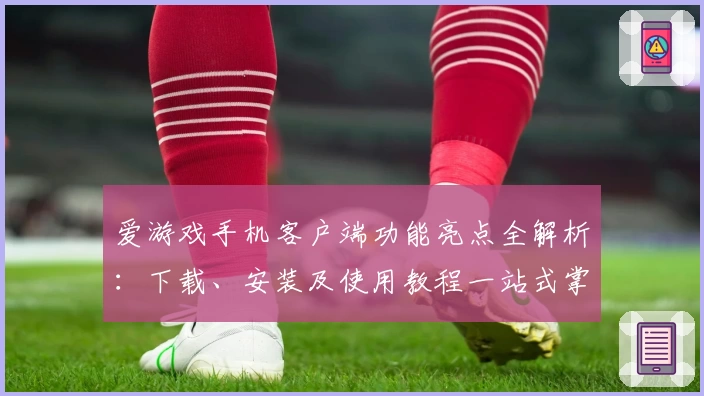 爱游戏手机客户端功能亮点全解析：下载、安装及使用教程一站式掌握
