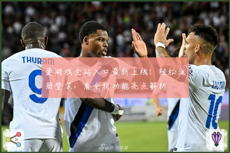 爱游戏全站入口最新上线：轻松注册登录，看全新功能亮点解析