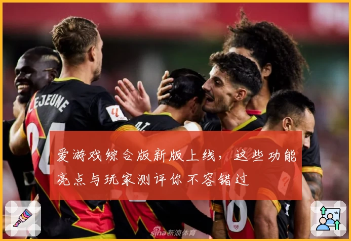 爱游戏综合版新版上线，这些功能亮点与玩家测评你不容错过