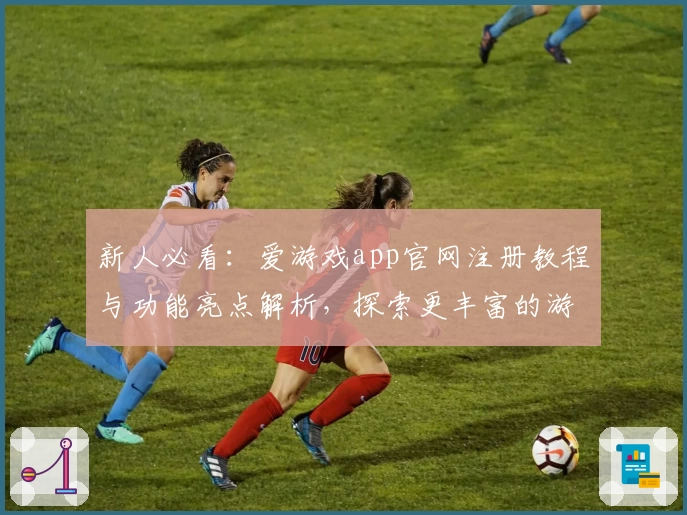 新人必看：爱游戏app官网注册教程与功能亮点解析，探索更丰富的游戏体验