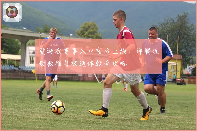 爱游戏赛事入口官方上线,详解注册教程与极速体验全攻略