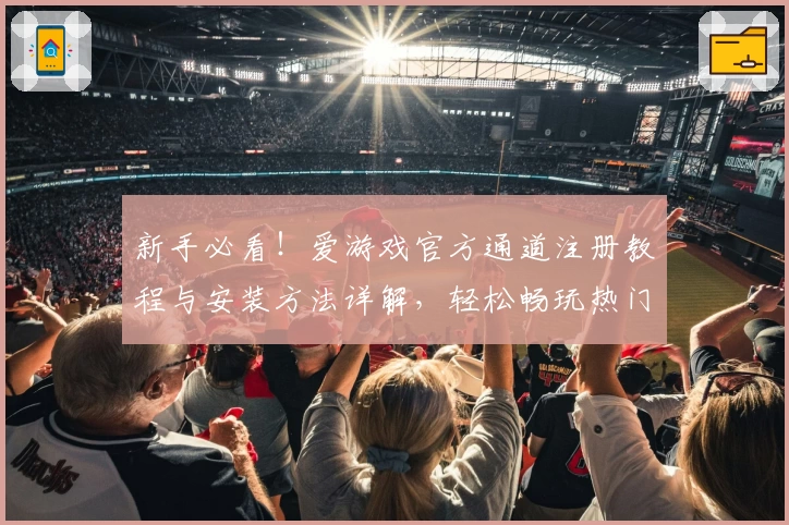新手必看！爱游戏官方通道注册教程与安装方法详解，轻松畅玩热门游戏