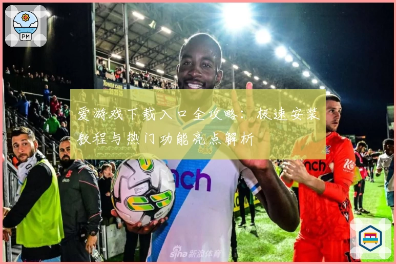 爱游戏下载入口全攻略：极速安装教程与热门功能亮点解析