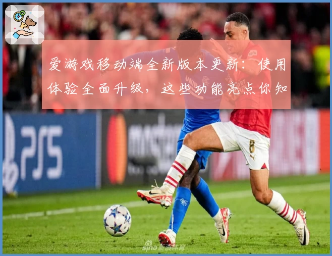 爱游戏移动端全新版本更新:使用体验全面升级,这些功能亮点你知道几个?