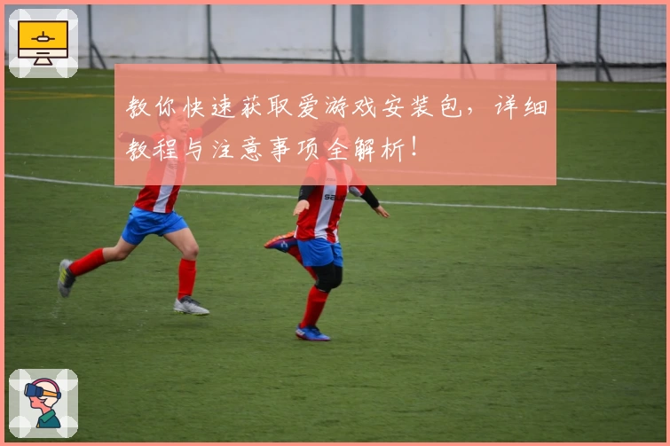 教你快速获取爱游戏安装包，详细教程与注意事项全解析！