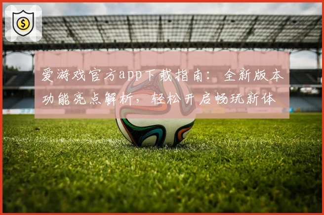 爱游戏官方app下载指南：全新版本功能亮点解析，轻松开启畅玩新体验