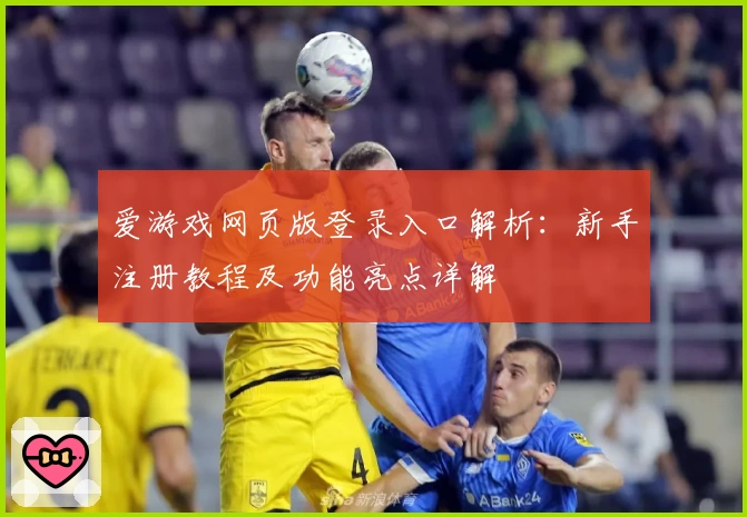 爱游戏网页版登录入口解析：新手注册教程及功能亮点详解