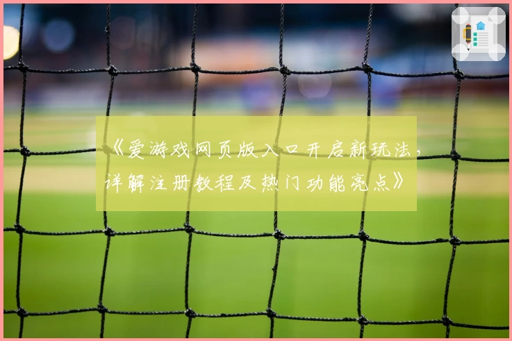 《爱游戏网页版入口开启新玩法,详解注册教程及热门功能亮点》