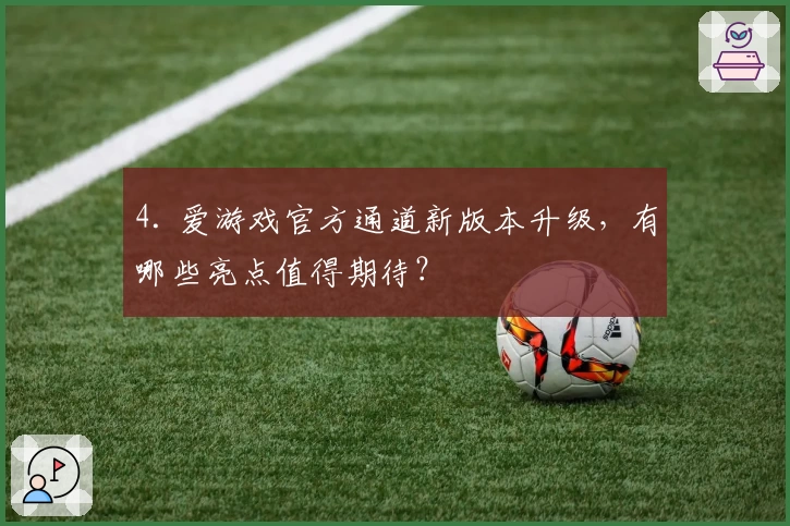4. 爱游戏官方通道新版本升级，有哪些亮点值得期待？