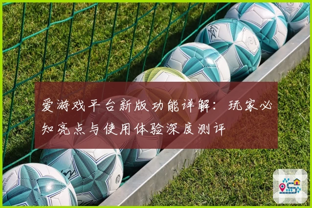 爱游戏平台新版功能详解：玩家必知亮点与使用体验深度测评