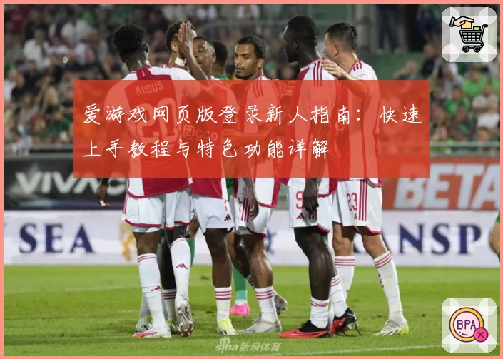 爱游戏网页版登录新人指南：快速上手教程与特色功能详解