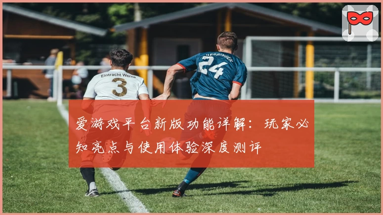 爱游戏平台新版功能详解：玩家必知亮点与使用体验深度测评