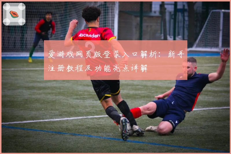 爱游戏网页版登录入口解析：新手注册教程及功能亮点详解