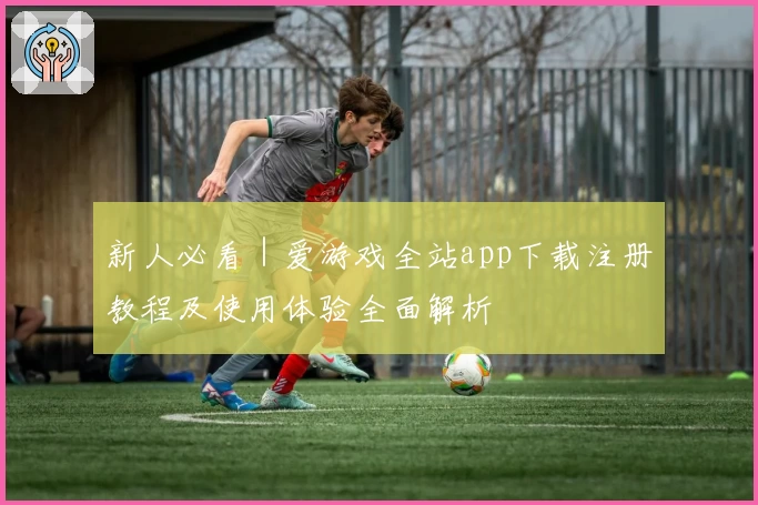新人必看｜爱游戏全站app下载注册教程及使用体验全面解析