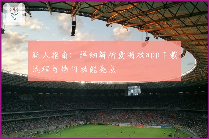 新人指南：详细解析爱游戏app下载流程与热门功能亮点
