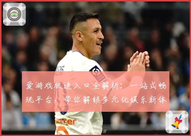 爱游戏极速入口全解析：一站式畅玩平台，带你解锁多元化娱乐新体验
