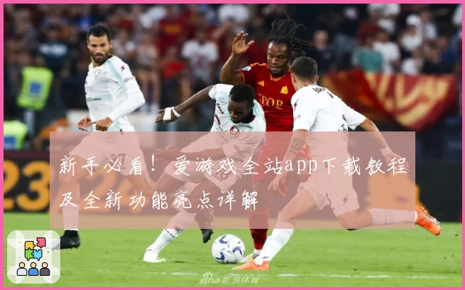 新手必看！爱游戏全站app下载教程及全新功能亮点详解