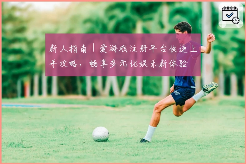 新人指南｜爱游戏注册平台快速上手攻略，畅享多元化娱乐新体验