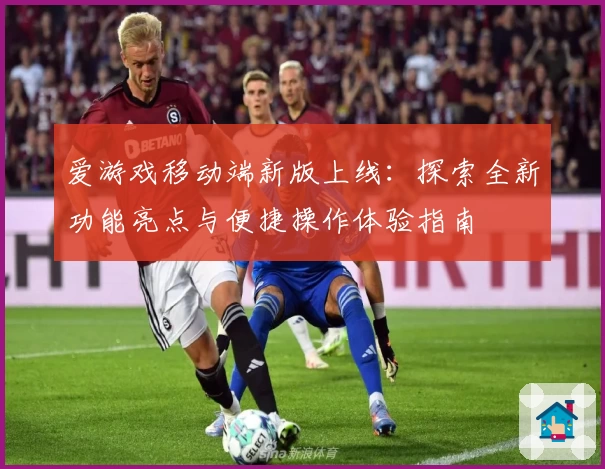 爱游戏移动端新版上线：探索全新功能亮点与便捷操作体验指南