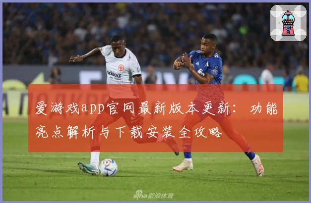 爱游戏app官网最新版本更新:功能亮点解析与下载安装全攻略