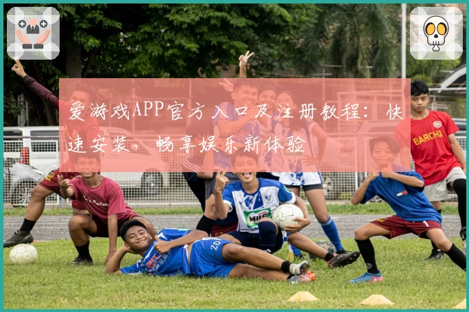爱游戏APP官方入口及注册教程：快速安装，畅享娱乐新体验