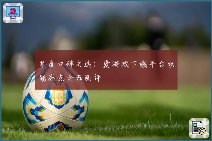年度口碑之选：爱游戏下载平台功能亮点全面测评