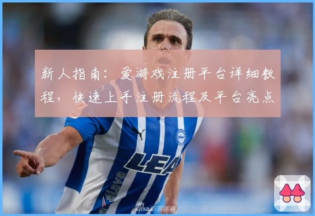 新人指南:爱游戏注册平台详细教程,快速上手注册流程及平台亮点解析