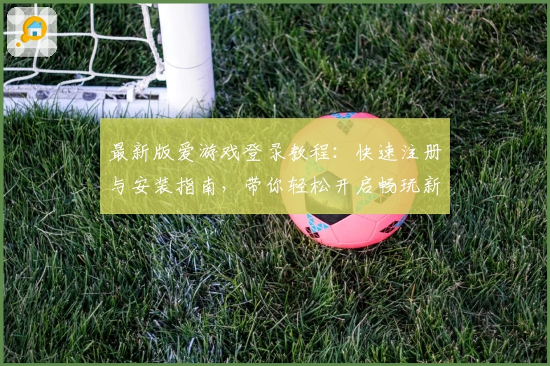 最新版爱游戏登录教程:快速注册与安装指南,带你轻松开启畅玩新体验