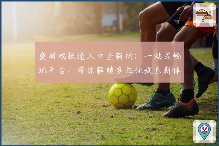 爱游戏极速入口全解析：一站式畅玩平台，带你解锁多元化娱乐新体验