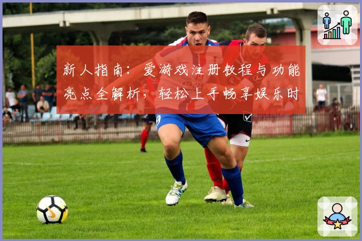 新人指南：爱游戏注册教程与功能亮点全解析，轻松上手畅享娱乐时光